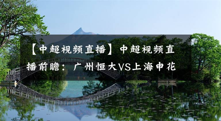 【中超視頻直播】中超視頻直播前瞻：廣州恒大VS上海申花視頻直播 中超新賽季首戰(zhàn)揭幕戰(zhàn)