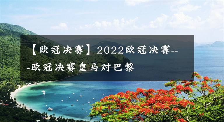 【歐冠決賽】2022歐冠決賽---歐冠決賽皇馬對巴黎