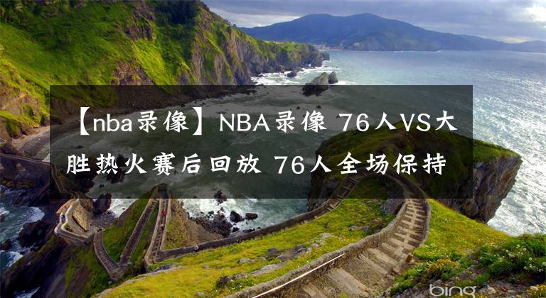 【nba錄像】NBA錄像 76人VS大勝熱火賽后回放 76人全場保持領(lǐng)先