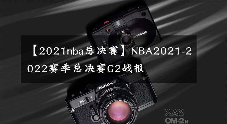 【2021nba總決賽】NBA2021-2022賽季總決賽G2戰(zhàn)報(bào)