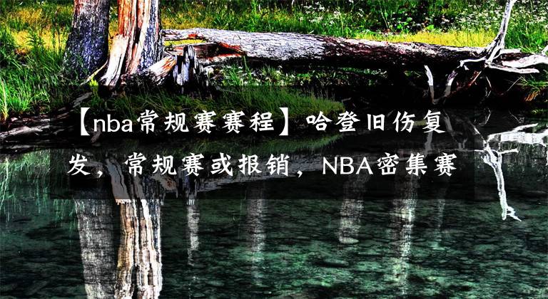 【nba常規(guī)賽賽程】哈登舊傷復(fù)發(fā)，常規(guī)賽或報(bào)銷，NBA密集賽程給無數(shù)球員帶來了傷病