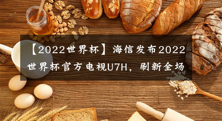 【2022世界杯】海信發(fā)布2022世界杯官方電視U7H，刷新全場(chǎng)景超畫質(zhì)體驗(yàn)