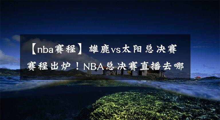 【nba賽程】雄鹿vs太陽(yáng)總決賽賽程出爐！NBA總決賽直播去哪兒看？