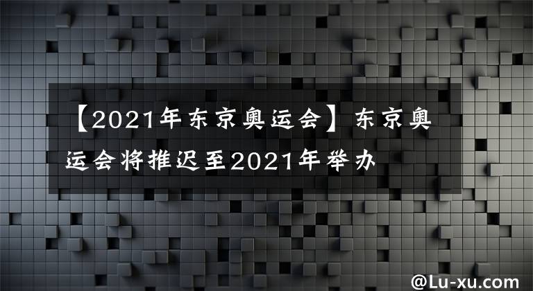 【2021年?yáng)|京奧運(yùn)會(huì)】東京奧運(yùn)會(huì)將推遲至2021年舉辦