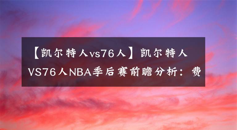 【凱爾特人vs76人】凱爾特人VS76人NBA季后賽前瞻分析：費城狀態(tài)低迷，如何取勝？