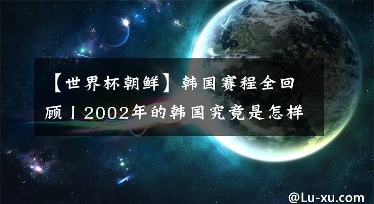 【世界杯朝鮮】韓國賽程全回顧丨2002年的韓國究竟是怎樣打進(jìn)四強(qiáng)的