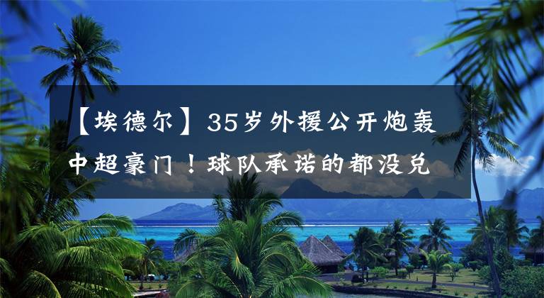 【埃德爾】35歲外援公開炮轟中超豪門！球隊承諾的都沒兌現(xiàn)，是個騙子！