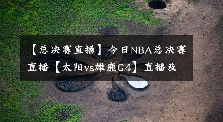 【總決賽直播】今日NBA總決賽直播【太陽vs雄鹿G4】直播及回放在線看！