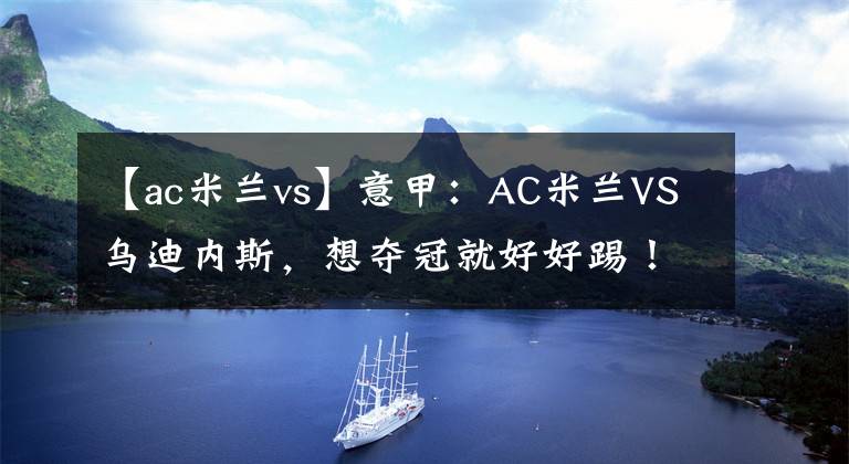 【ac米蘭vs】意甲：AC米蘭VS烏迪內(nèi)斯，想奪冠就好好踢！米蘭能抓住送分題嗎？