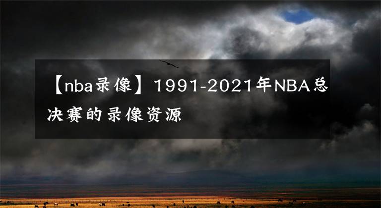 【nba錄像】1991-2021年NBA總決賽的錄像資源