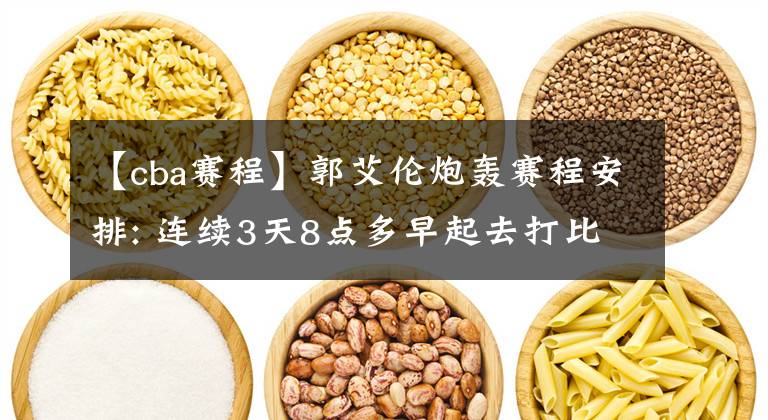 【cba賽程】郭艾倫炮轟賽程安排: 連續(xù)3天8點多早起去打比賽 這對我們不公平