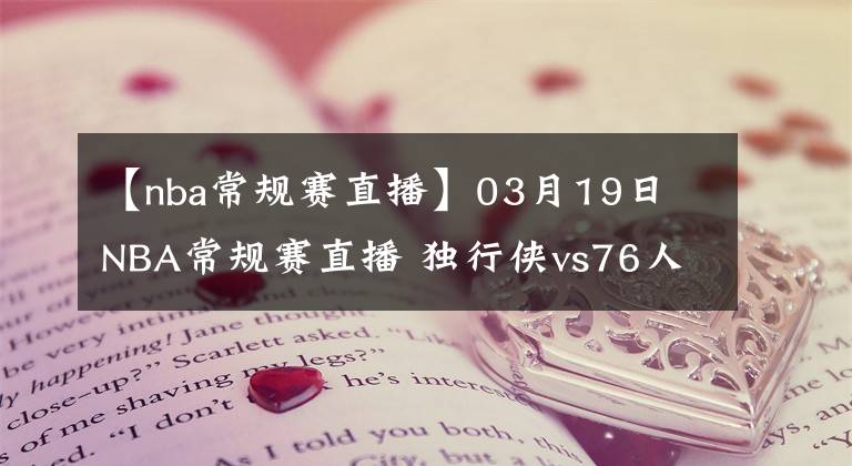 【nba常規(guī)賽直播】03月19日 NBA常規(guī)賽直播 獨(dú)行俠vs76人比賽前瞻分析