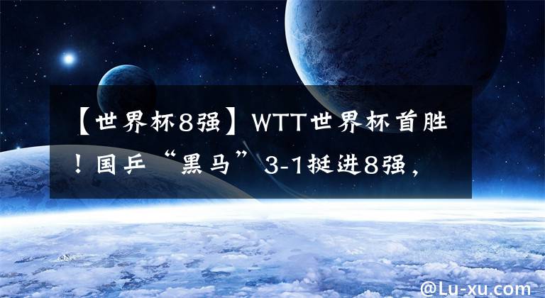 【世界杯8強】WTT世界杯首勝！國乒“黑馬”3-1挺進8強，世乒賽4-1戰(zhàn)勝伊藤美誠