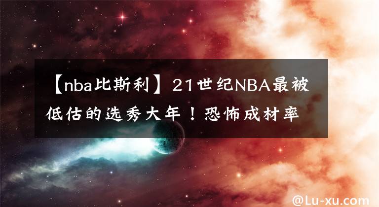 【nba比斯利】21世紀(jì)NBA最被低估的選秀大年！恐怖成材率連二輪秀都是全明星！