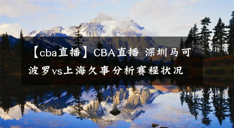 【cba直播】CBA直播 深圳馬可波羅vs上海久事分析賽程狀況上海隊(duì)優(yōu)勢前瞻