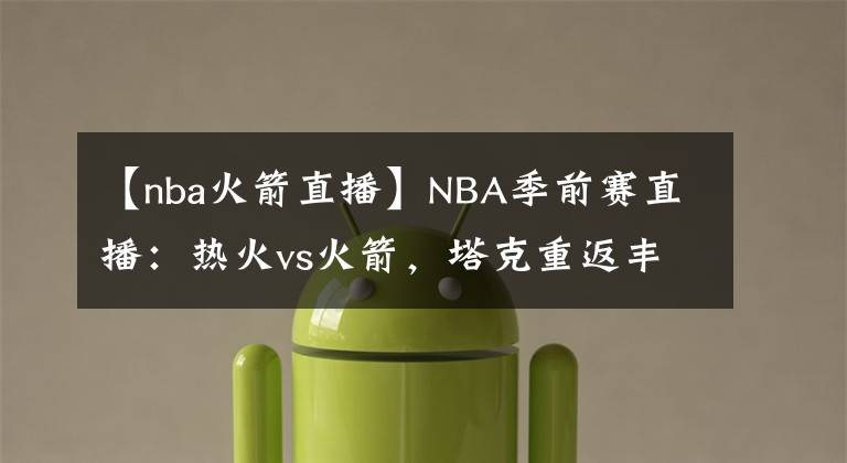 【nba火箭直播】NBA季前賽直播：熱火vs火箭，塔克重返豐田中心戰(zhàn)舊主