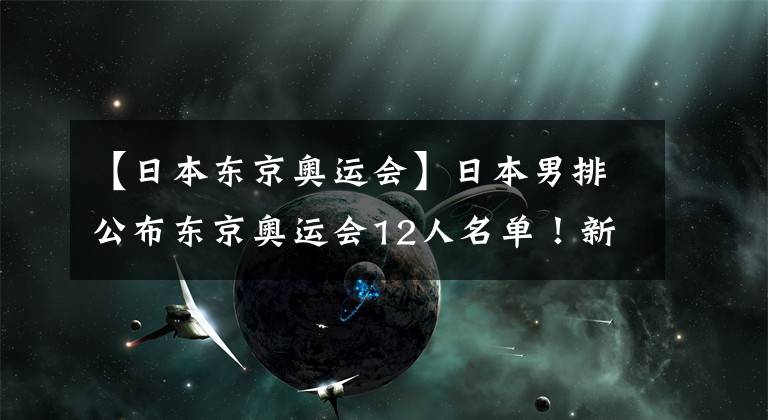 【日本東京奧運(yùn)會(huì)】日本男排公布東京奧運(yùn)會(huì)12人名單！新人高橋藍(lán)、大塚達(dá)宣入選！