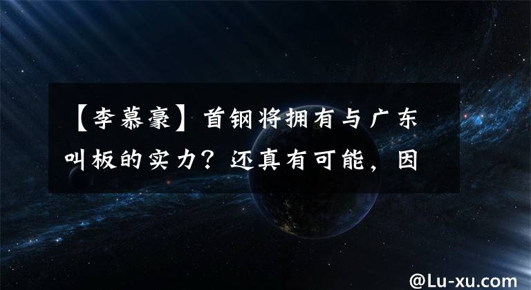 【李慕豪】首鋼將擁有與廣東叫板的實(shí)力？還真有可能，因李慕豪即將抵京！