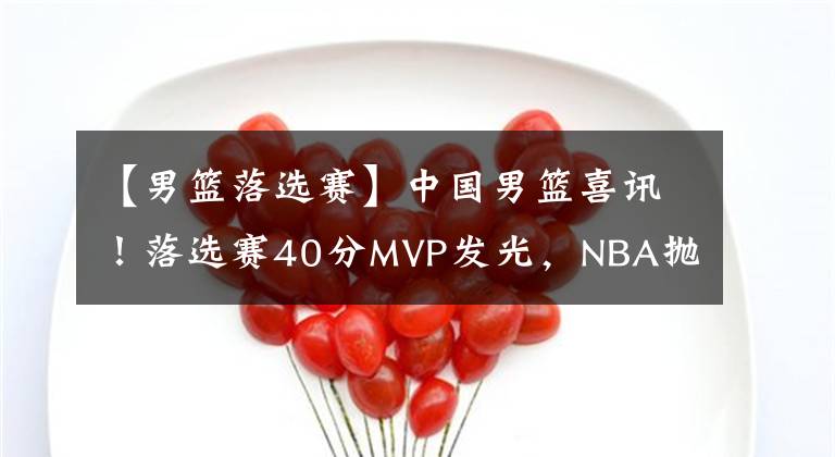 【男籃落選賽】中國(guó)男籃喜訊！落選賽40分MVP發(fā)光，NBA拋出橄欖枝