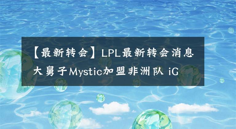 【最新轉(zhuǎn)會】LPL最新轉(zhuǎn)會消息 大舅子Mystic加盟非洲隊(duì) iG教練Mafa離隊(duì)