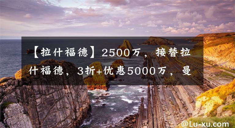 【拉什福德】2500萬(wàn)，接替拉什福德，3折+優(yōu)惠5000萬(wàn)，曼聯(lián)對(duì)標(biāo)巴薩、切爾西