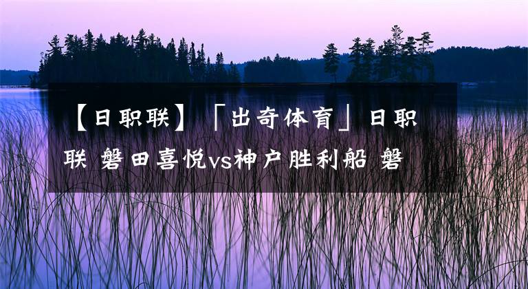 【日職聯(lián)】「出奇體育」日職聯(lián) 磐田喜悅vs神戶勝利船 磐田前場(chǎng)傷員多多