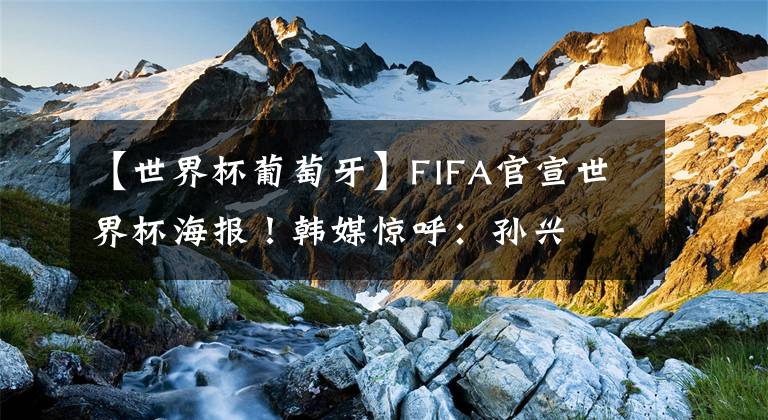 【世界杯葡萄牙】FIFA官宣世界杯海報！韓媒驚呼：孫興慜梅西并排C位，C羅武磊無緣