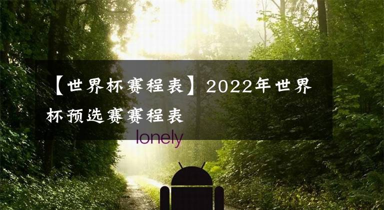 【世界杯賽程表】2022年世界杯預選賽賽程表