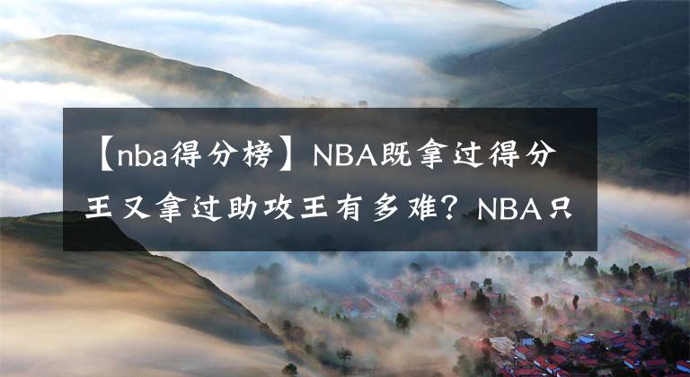 【nba得分榜】NBA既拿過得分王又拿過助攻王有多難？NBA只有6人，詹姆斯上榜