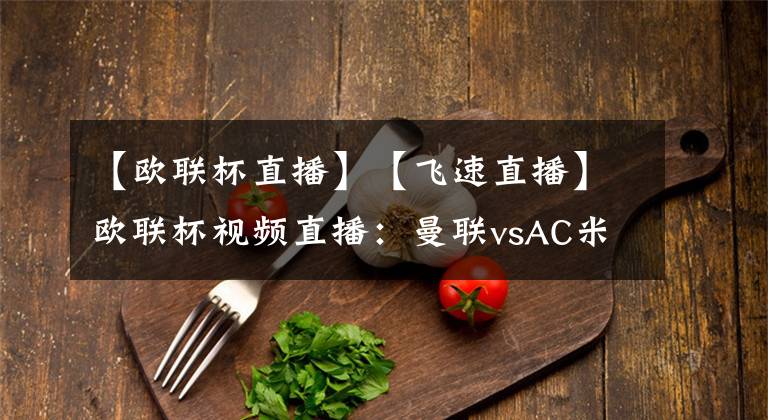 【歐聯(lián)杯直播】【飛速直播】歐聯(lián)杯視頻直播：曼聯(lián)vsAC米蘭賽前分析