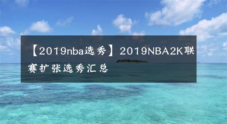 【2019nba選秀】2019NBA2K聯(lián)賽擴張選秀匯總