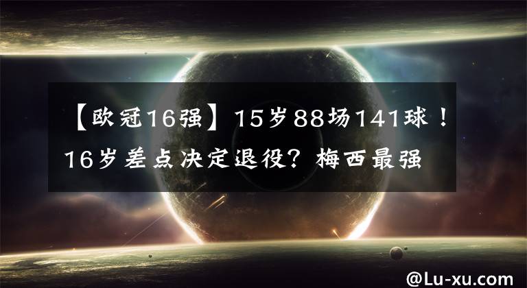 【歐冠16強】15歲88場141球！16歲差點決定退役？梅西最強接班人，重獲新生