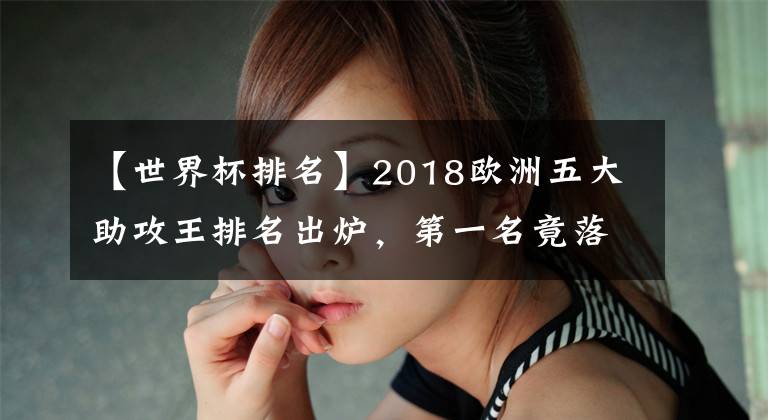 【世界杯排名】2018歐洲五大助攻王排名出爐，第一名竟落選世界杯大名單！