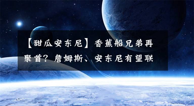 【甜瓜安東尼】香蕉船兄弟再聚首？詹姆斯、安東尼有望聯(lián)手，湖人、甜瓜互有好感