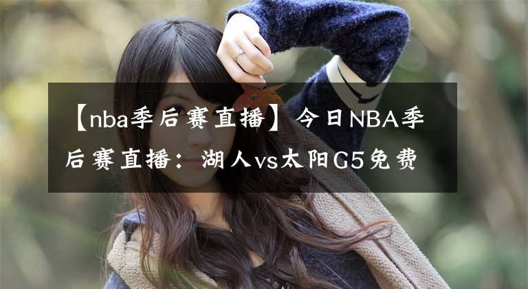 【nba季后賽直播】今日NBA季后賽直播：湖人vs太陽G5免費(fèi)看 波普復(fù)出，湖人迎生死戰(zhàn)