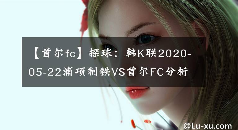 【首爾fc】探球：韓K聯(lián)2020-05-22浦項(xiàng)制鐵VS首爾FC分析