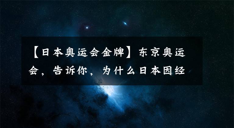 【日本奧運會金牌】東京奧運會，告訴你，為什么日本因經(jīng)濟不佳，而贏得了金牌