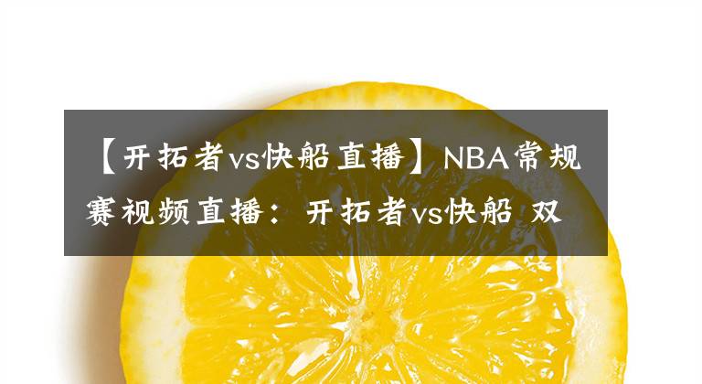 【開(kāi)拓者vs快船直播】NBA常規(guī)賽視頻直播：開(kāi)拓者vs快船 雙槍PK洛城雙雄，誰(shuí)更勝一籌？