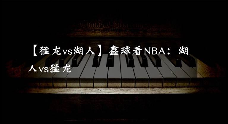 【猛龍vs湖人】鑫球看NBA：湖人vs猛龍