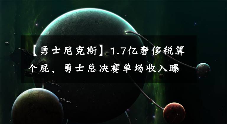 【勇士尼克斯】1.7億奢侈稅算個(gè)屁，勇士總決賽單場收入曝光，只有尼克斯才能破