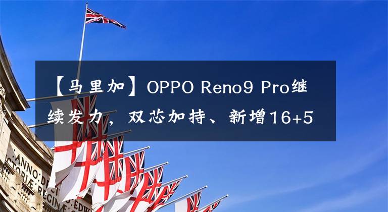 【馬里加】OPPO Reno9 Pro繼續(xù)發(fā)力，雙芯加持、新增16+512G運(yùn)存，夠強(qiáng)