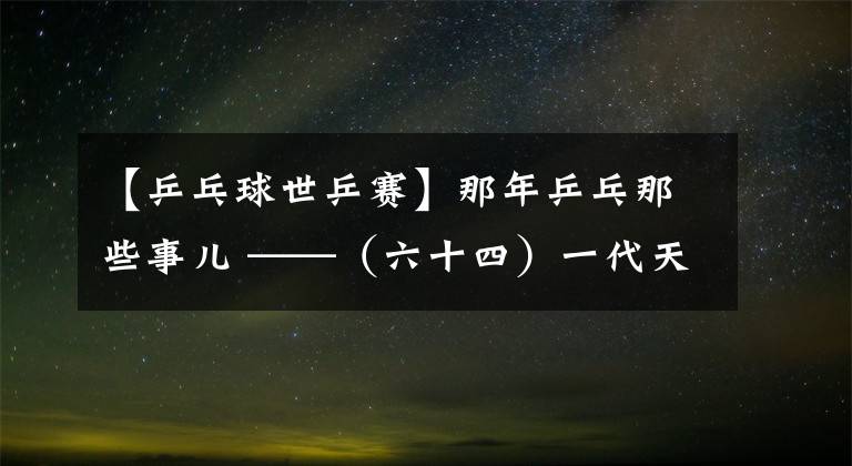 【乒乓球世乒賽】那年乒乓那些事兒 ——（六十四）一代天后鳳凰涅槃三連冠 野球天王絕境逢生終登頂