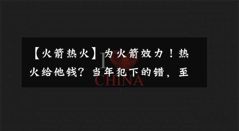 【火箭熱火】為火箭效力！熱火給他錢？當(dāng)年犯下的錯，至今還在彌補(bǔ)！