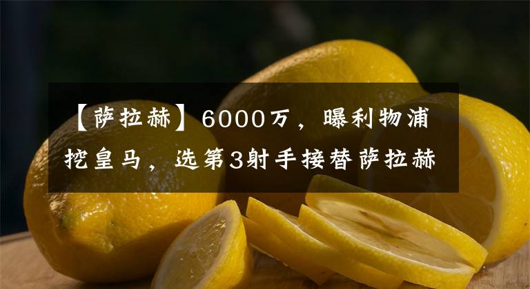 【薩拉赫】6000萬，曝利物浦挖皇馬，選第3射手接替薩拉赫，已和經(jīng)紀(jì)人聯(lián)系