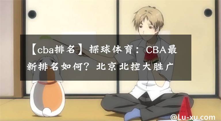 【cba排名】探球體育：CBA最新排名如何？北京北控大勝?gòu)V東男籃，新疆男籃慘負(fù)山東隊(duì)