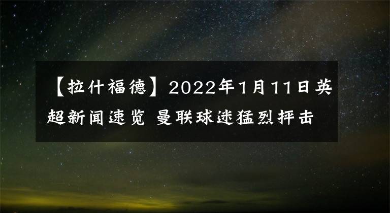 【拉什福德】2022年1月11日英超新聞速覽 曼聯(lián)球迷猛烈抨擊拉什福德