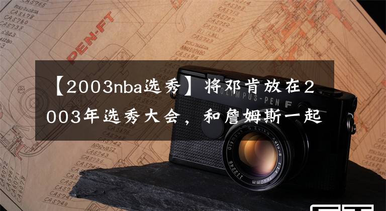 【2003nba選秀】將鄧肯放在2003年選秀大會，和詹姆斯一起競爭，誰會成為狀元？