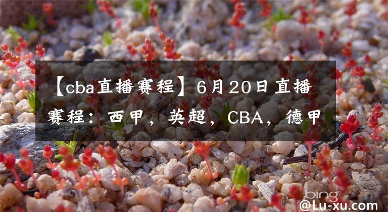 【cba直播賽程】6月20日直播賽程：西甲，英超，CBA，德甲，英冠，韓K聯(lián)直播地址