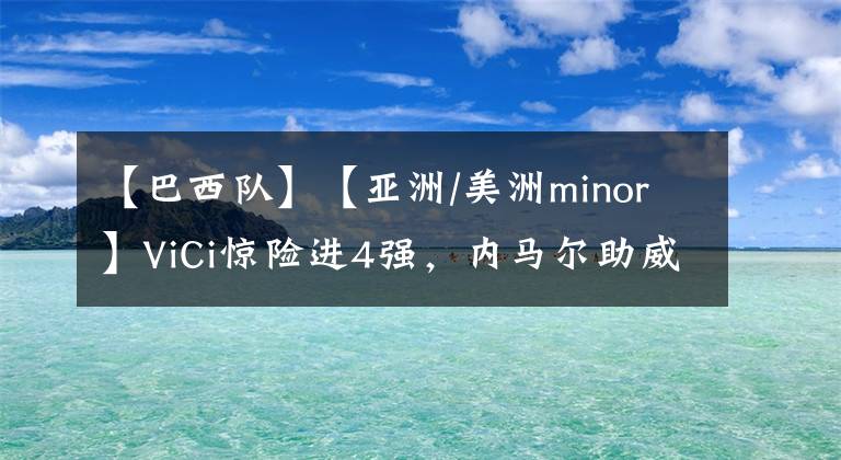 【巴西隊】【亞洲/美洲minor】ViCi驚險進(jìn)4強(qiáng)，內(nèi)馬爾助威巴西隊