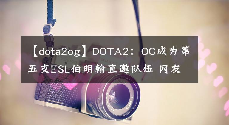 【dota2og】DOTA2：OG成為第五支ESL伯明翰直邀隊伍 網(wǎng)友表示來了！TI8決賽chongyan